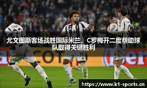 尤文图斯客场战胜国际米兰，C罗梅开二度帮助球队取得关键胜利