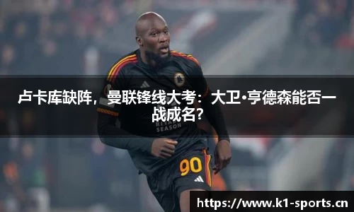 卢卡库缺阵，曼联锋线大考：大卫·亨德森能否一战成名？