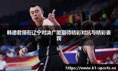 韩德君领衔辽宁对决广厦期待精彩对抗与精彩表现