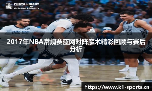 2017年NBA常规赛篮网对阵魔术精彩回顾与赛后分析