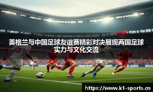 英格兰与中国足球友谊赛精彩对决展现两国足球实力与文化交流