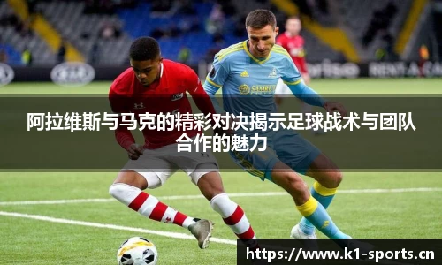 阿拉维斯与马克的精彩对决揭示足球战术与团队合作的魅力