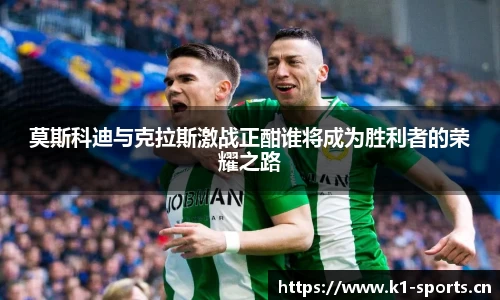 莫斯科迪与克拉斯激战正酣谁将成为胜利者的荣耀之路