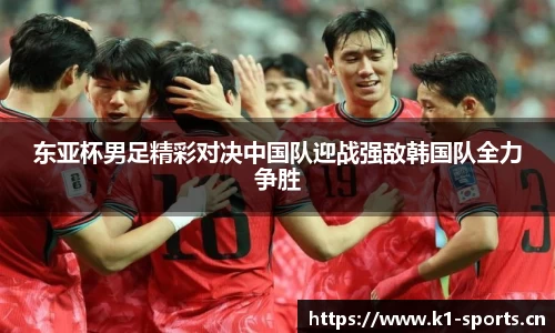 东亚杯男足精彩对决中国队迎战强敌韩国队全力争胜