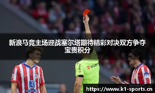 新浪马竞主场迎战塞尔塔期待精彩对决双方争夺宝贵积分