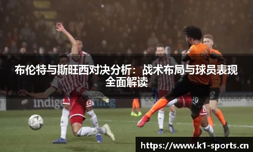 布伦特与斯旺西对决分析：战术布局与球员表现全面解读