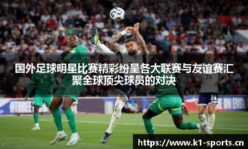 国外足球明星比赛精彩纷呈各大联赛与友谊赛汇聚全球顶尖球员的对决