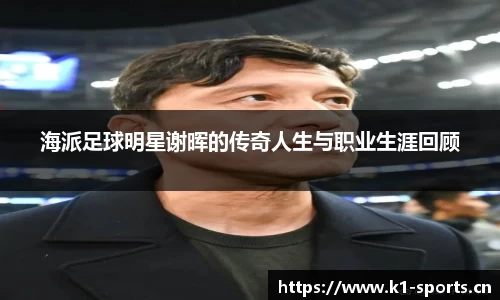 海派足球明星谢晖的传奇人生与职业生涯回顾