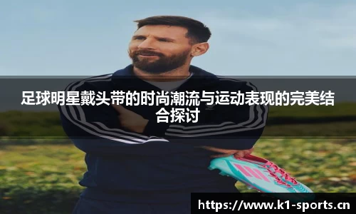 足球明星戴头带的时尚潮流与运动表现的完美结合探讨