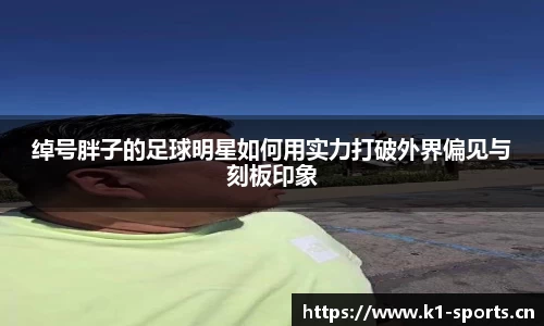绰号胖子的足球明星如何用实力打破外界偏见与刻板印象