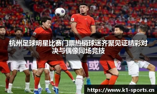 杭州足球明星比赛门票热销球迷齐聚见证精彩对决与偶像同场竞技